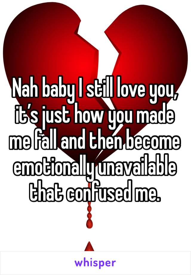 Nah baby I still love you, it’s just how you made me fall and then become emotionally unavailable that confused me.