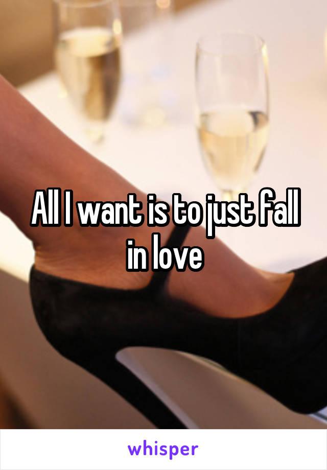 All I want is to just fall in love