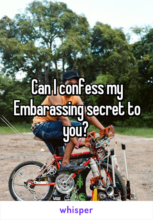  Can I confess my Embarassing secret to you? 