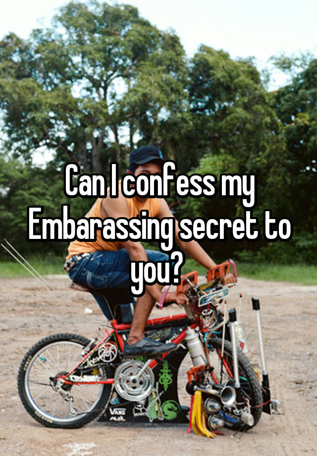  Can I confess my Embarassing secret to you? 