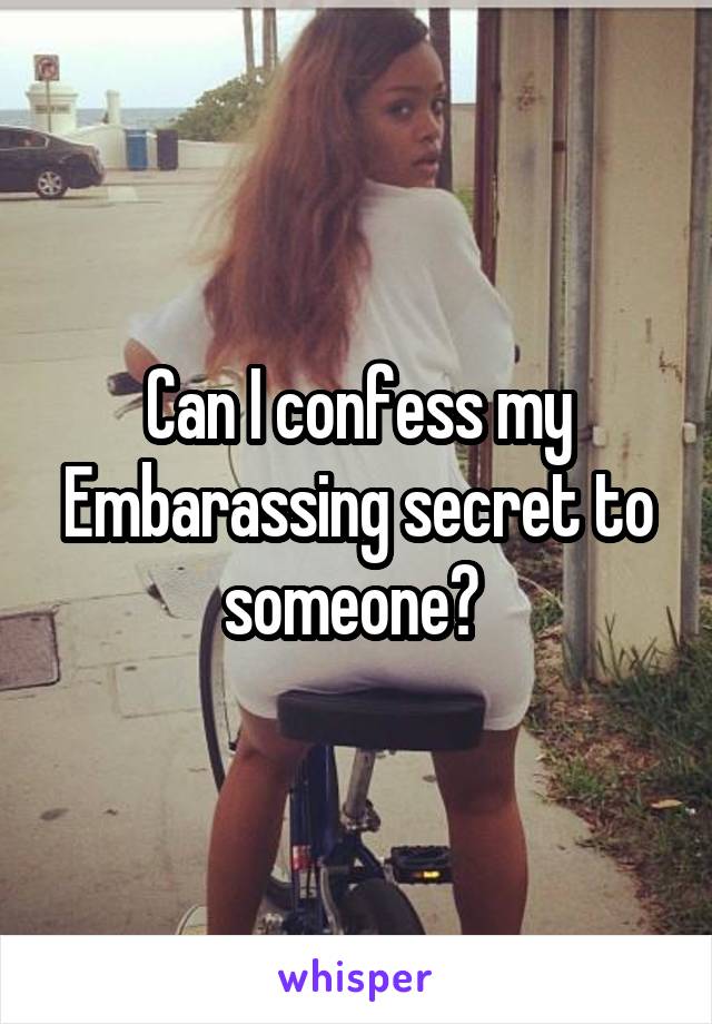 Can I confess my Embarassing secret to someone? 