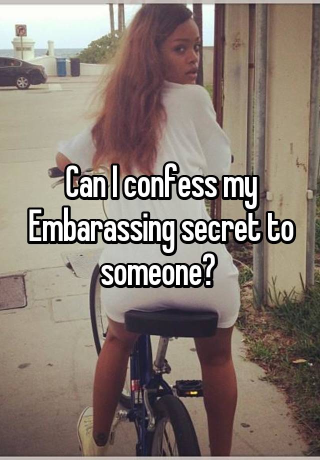 Can I confess my Embarassing secret to someone? 