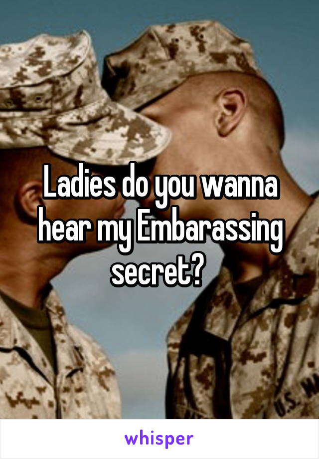 Ladies do you wanna hear my Embarassing secret? 