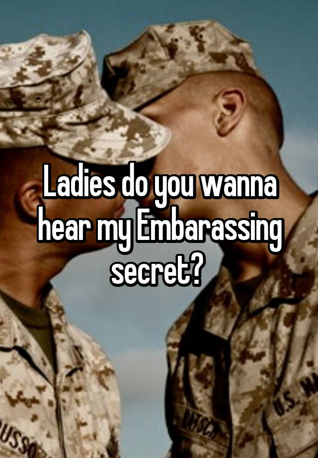 Ladies do you wanna hear my Embarassing secret? 