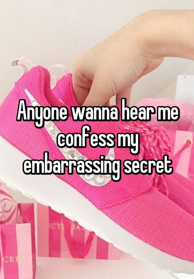 Anyone wanna hear me confess my embarrassing secret