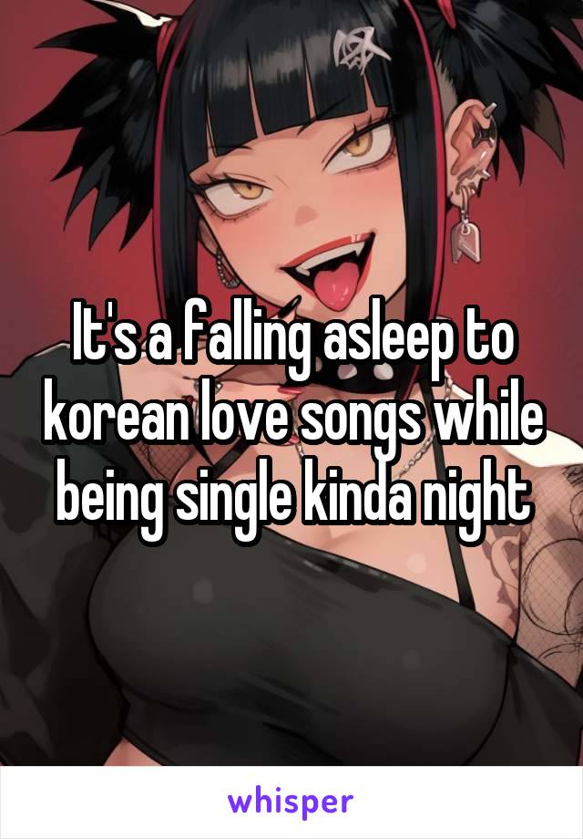 It's a falling asleep to korean love songs while being single kinda night