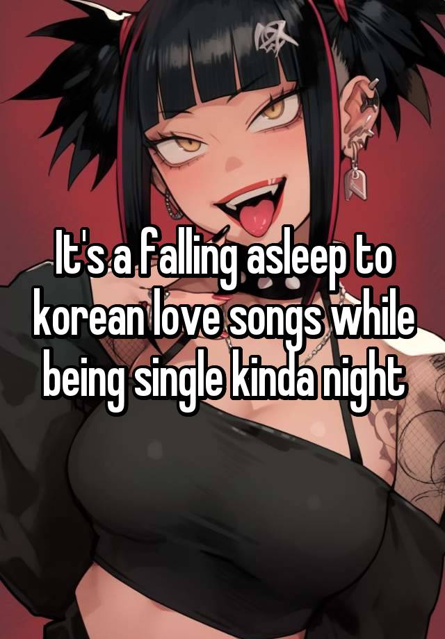 It's a falling asleep to korean love songs while being single kinda night