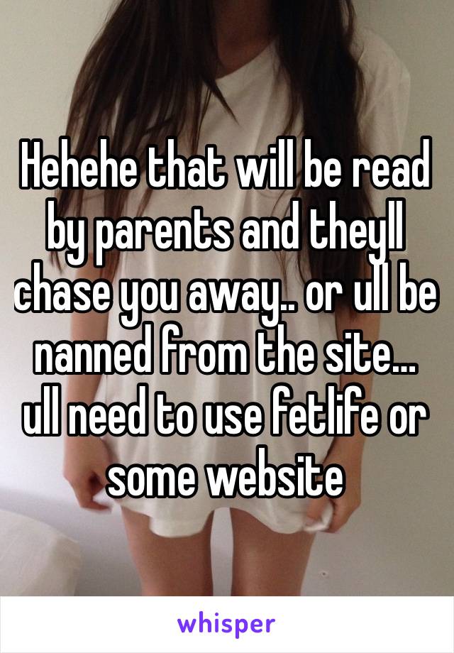 Hehehe that will be read by parents and theyll chase you away.. or ull be nanned from the site… ull need to use fetlife or some website