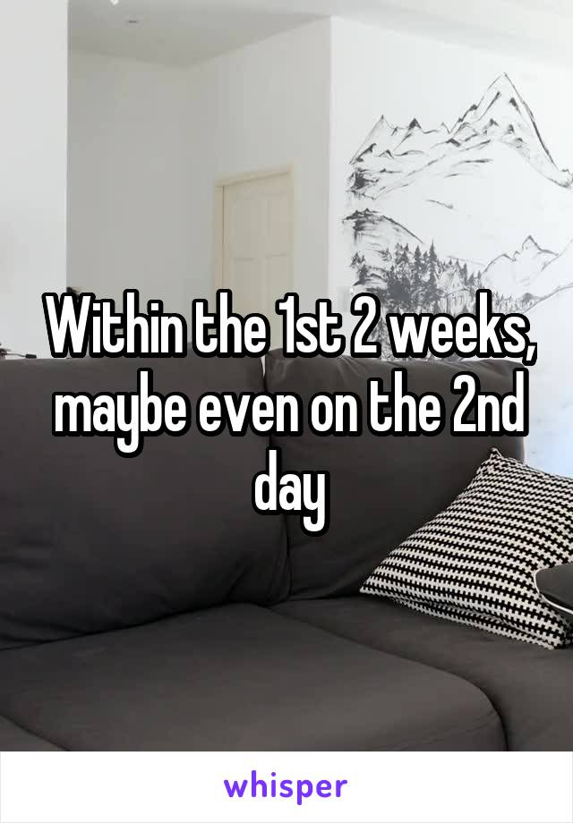 Within the 1st 2 weeks, maybe even on the 2nd day