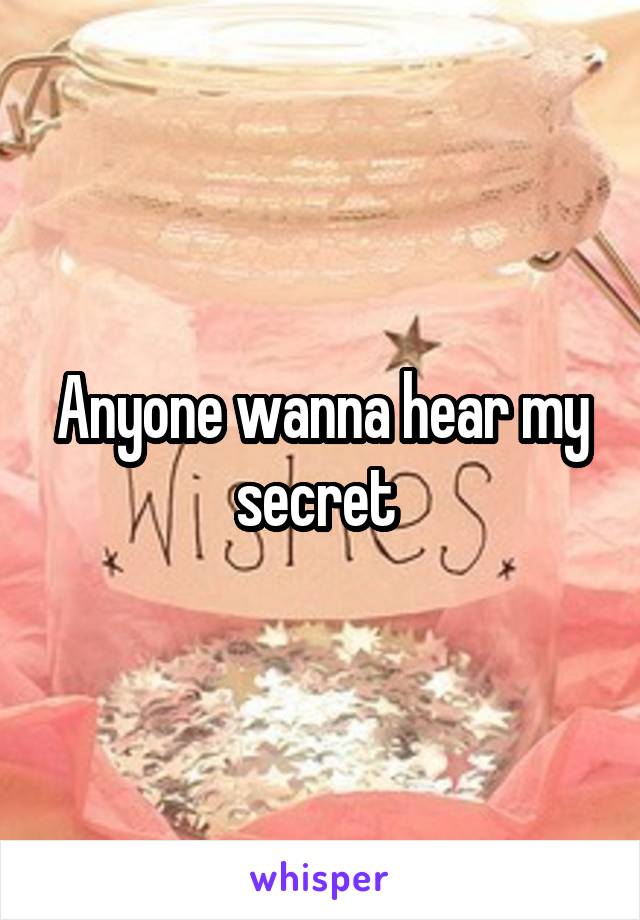 Anyone wanna hear my secret 