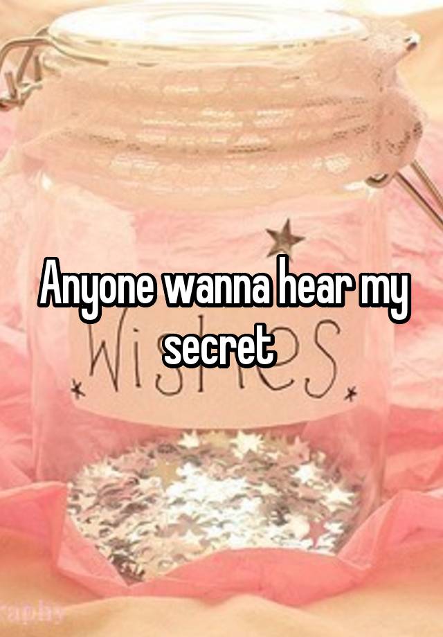 Anyone wanna hear my secret 