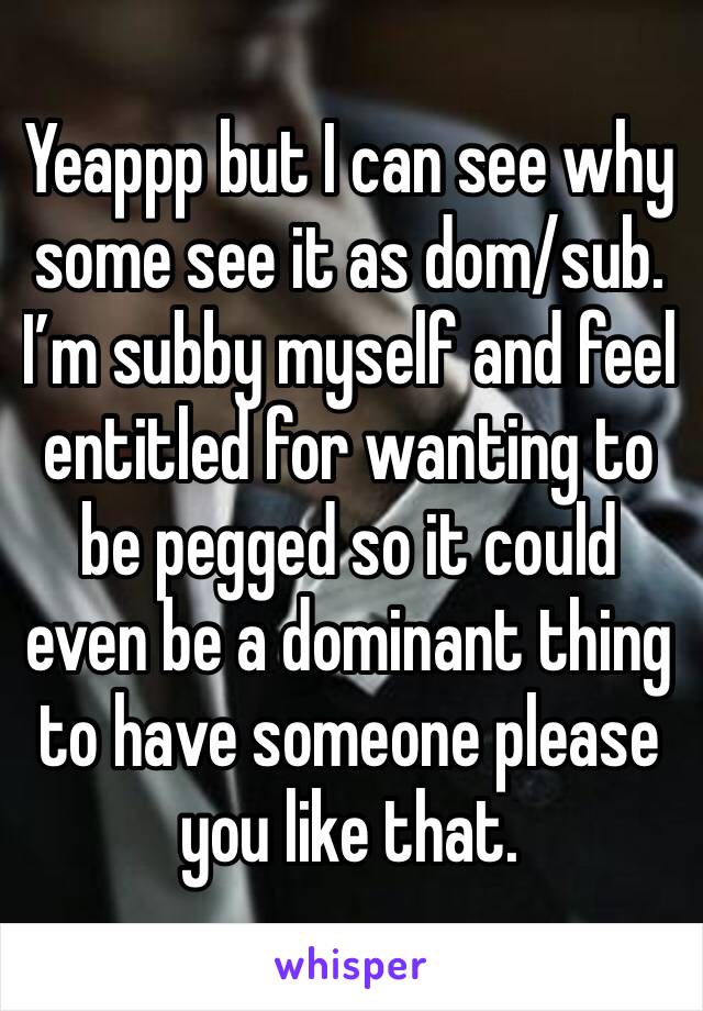 Yeappp but I can see why some see it as dom/sub. I’m subby myself and feel entitled for wanting to be pegged so it could even be a dominant thing to have someone please you like that. 