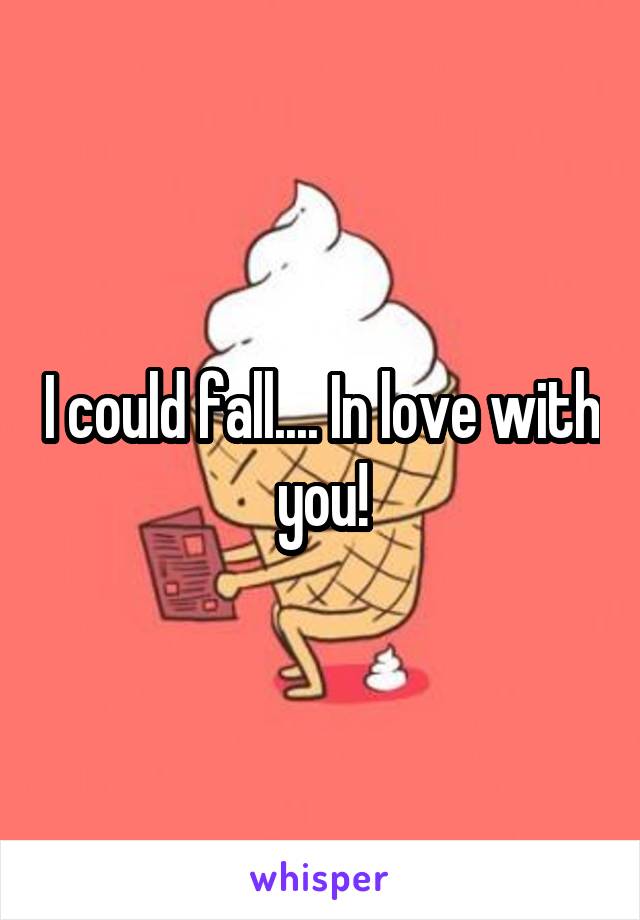 I could fall.... In love with you!