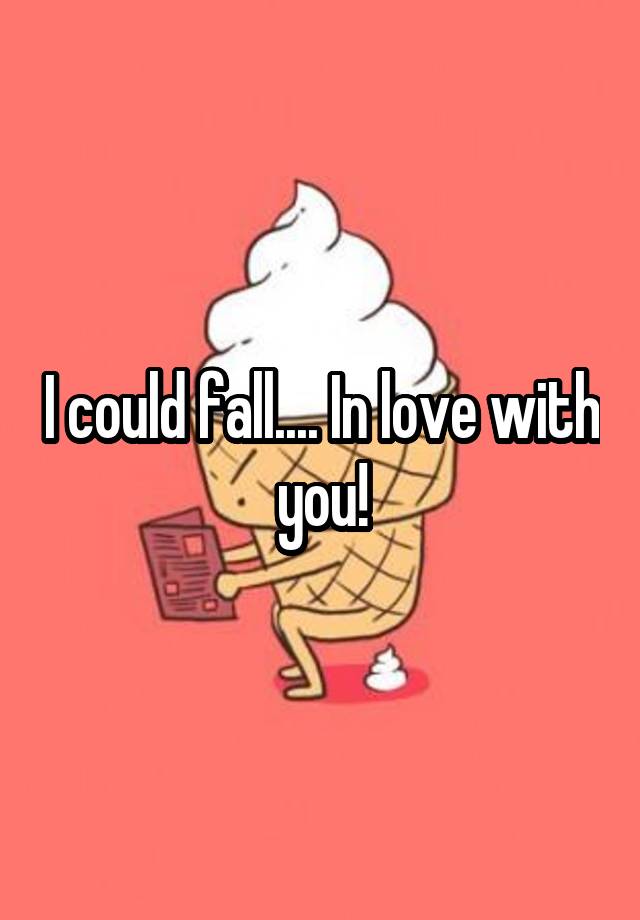 I could fall.... In love with you!