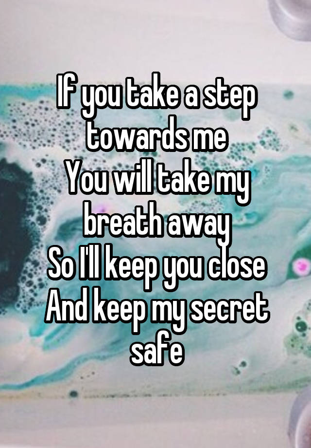 If you take a step towards me
You will take my breath away
So I'll keep you close
And keep my secret safe