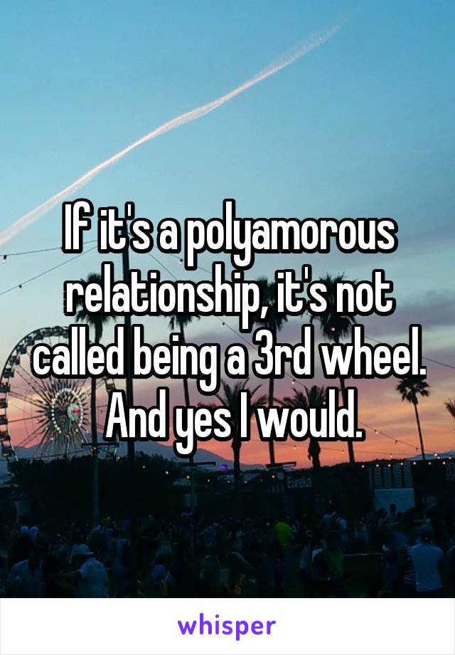 If it's a polyamorous relationship, it's not called being a 3rd wheel.  And yes I would.