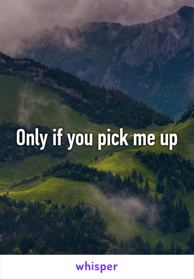 Only if you pick me up