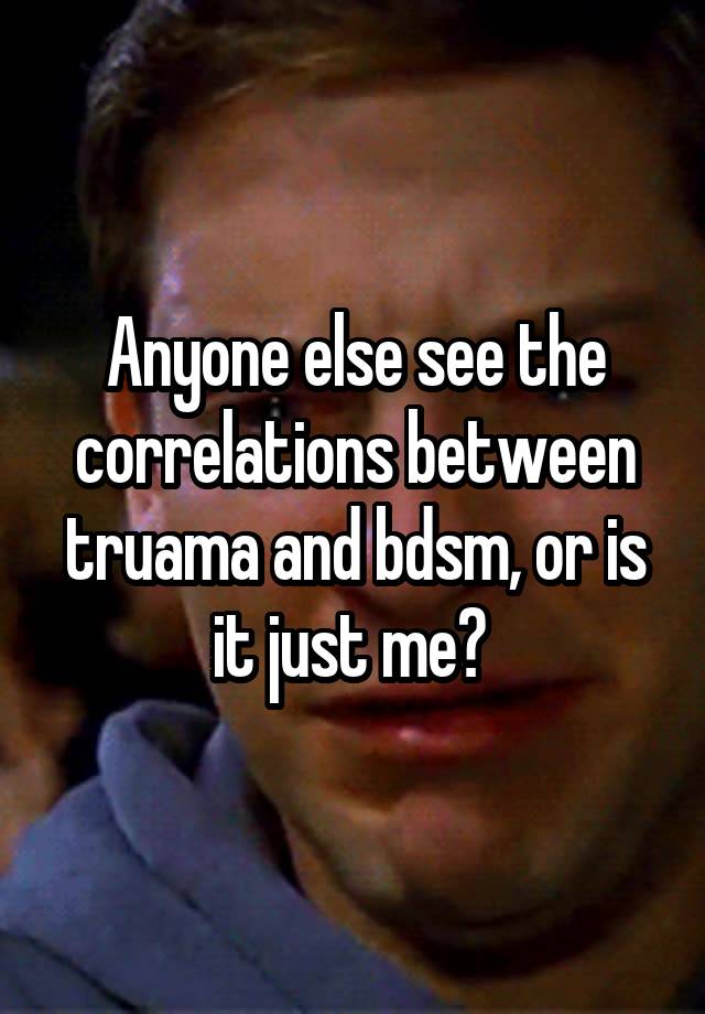 Anyone else see the correlations between truama and bdsm, or is it just me? 