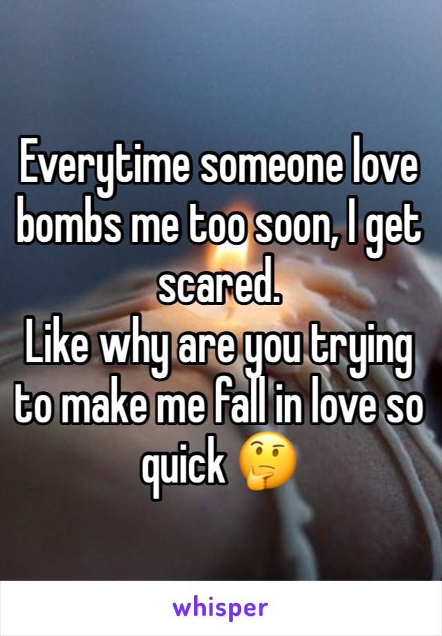 Everytime someone love bombs me too soon, I get scared. 
Like why are you trying to make me fall in love so quick 🤔