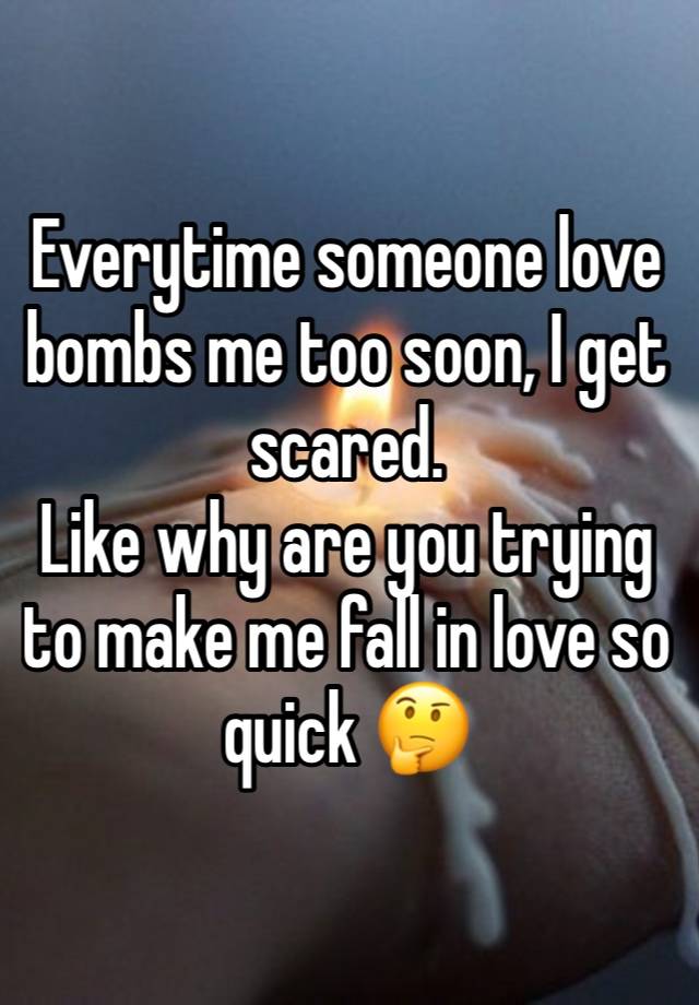 Everytime someone love bombs me too soon, I get scared. 
Like why are you trying to make me fall in love so quick 🤔