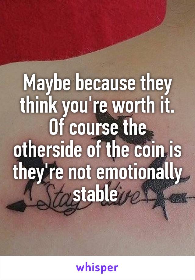 Maybe because they think you're worth it. Of course the otherside of the coin is they're not emotionally stable 