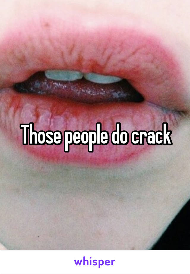 Those people do crack