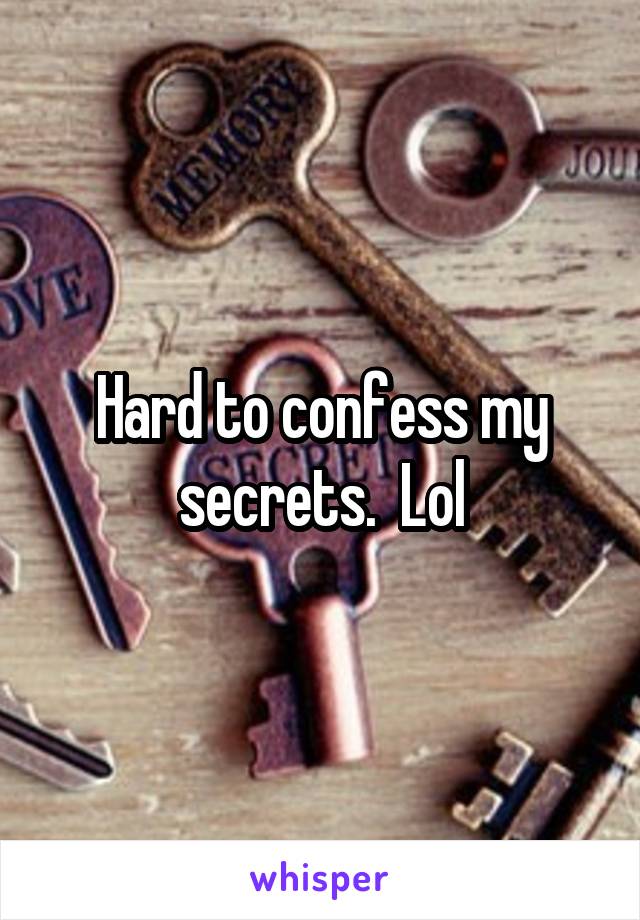 Hard to confess my secrets.  Lol