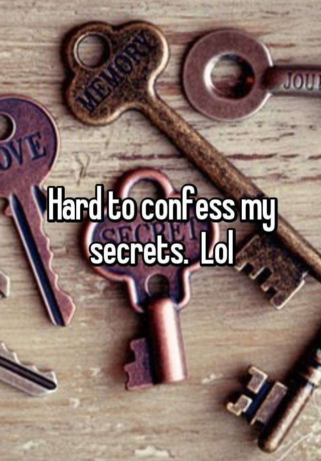 Hard to confess my secrets.  Lol