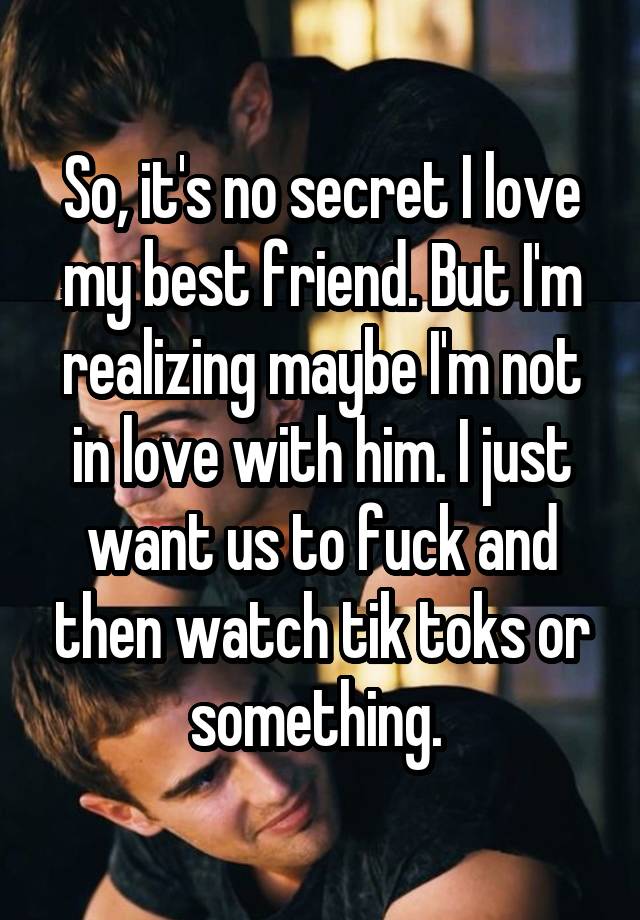 So, it's no secret I love my best friend. But I'm realizing maybe I'm not in love with him. I just want us to fuck and then watch tik toks or something. 