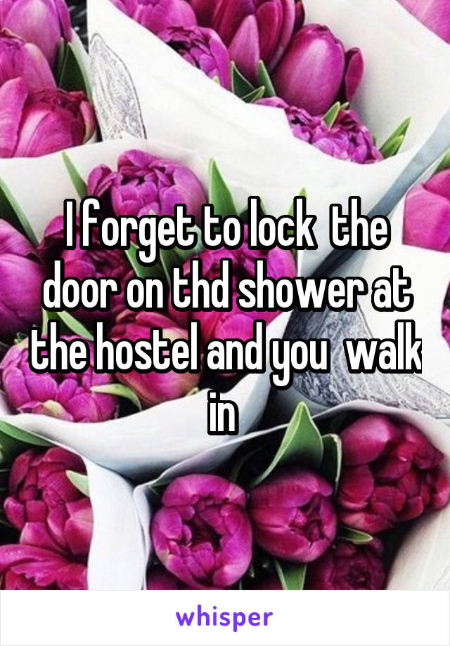 I forget to lock  the door on thd shower at the hostel and you  walk in 