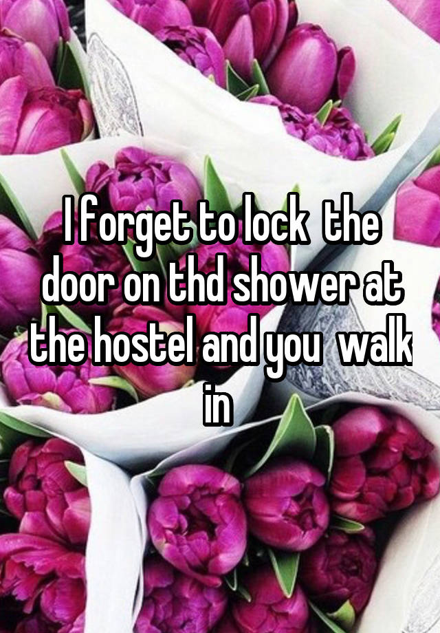 I forget to lock  the door on thd shower at the hostel and you  walk in 
