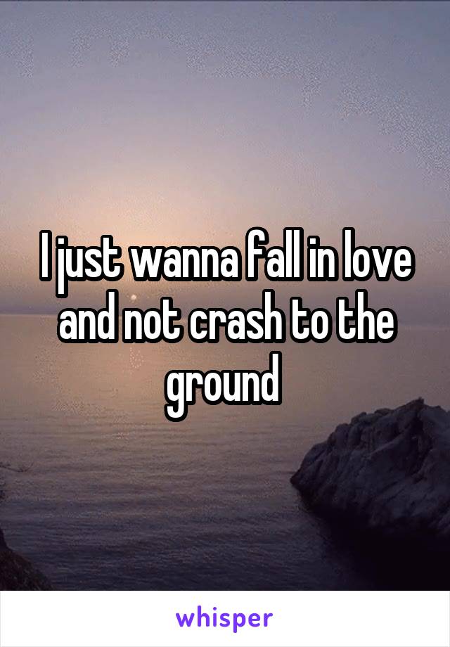 I just wanna fall in love and not crash to the ground 