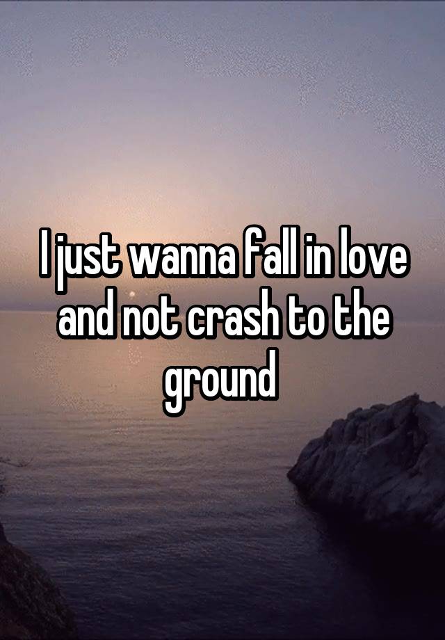 I just wanna fall in love and not crash to the ground 