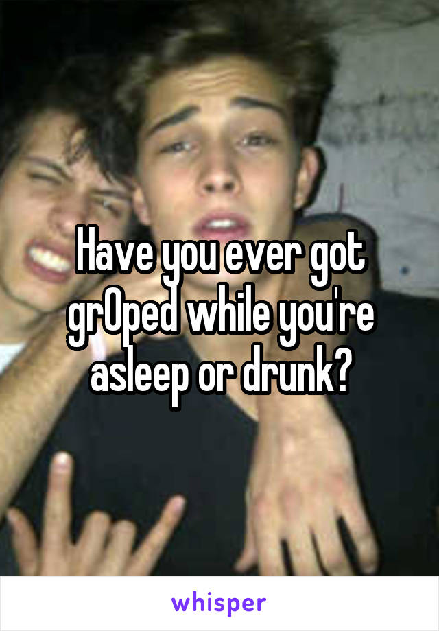 Have you ever got grOped while you're asleep or drunk?