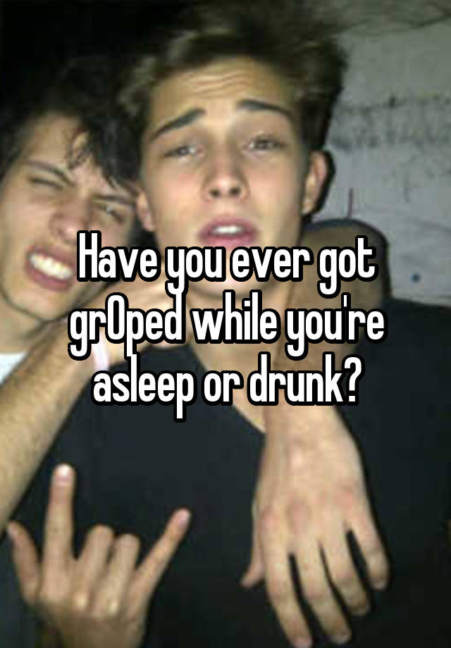 Have you ever got grOped while you're asleep or drunk?