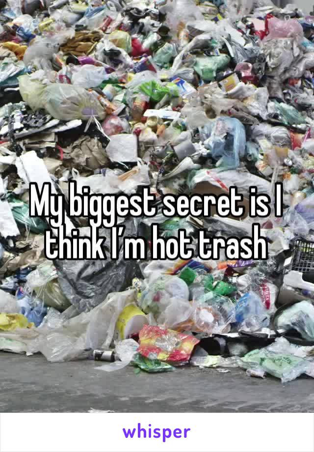 My biggest secret is I think I’m hot trash 