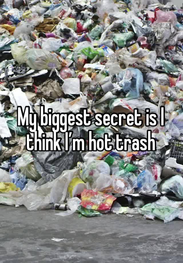 My biggest secret is I think I’m hot trash 