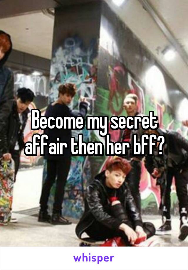 Become my secret affair then her bff?