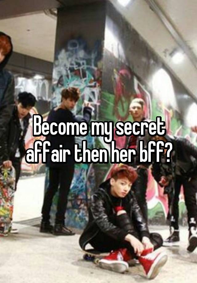 Become my secret affair then her bff?