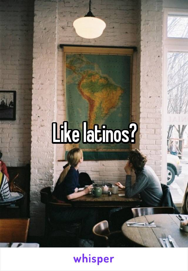 Like latinos?