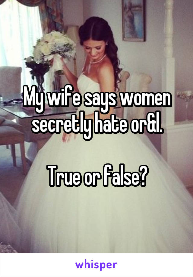 My wife says women secretly hate or&l.

True or false?