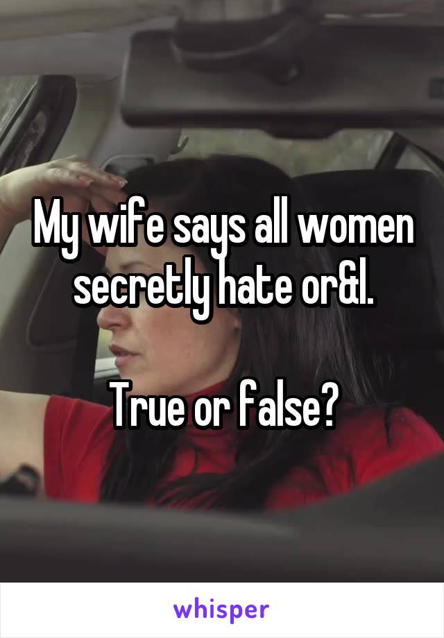 My wife says all women secretly hate or&l.

True or false?