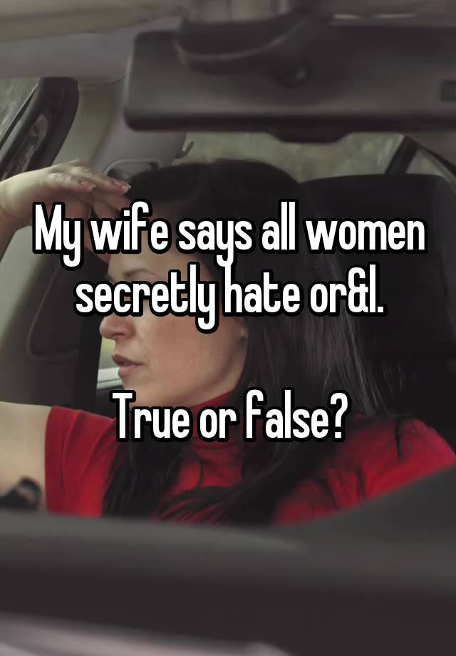 My wife says all women secretly hate or&l.

True or false?