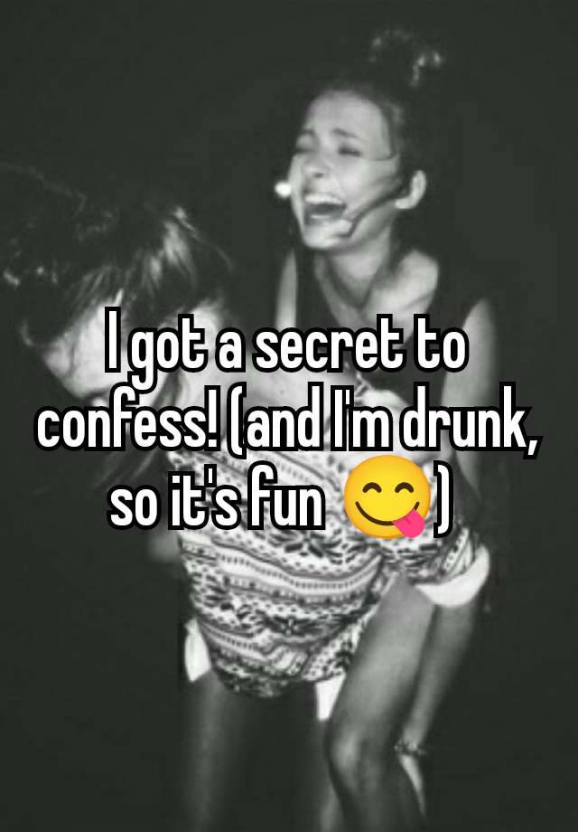 I got a secret to confess! (and I'm drunk, so it's fun 😋) 