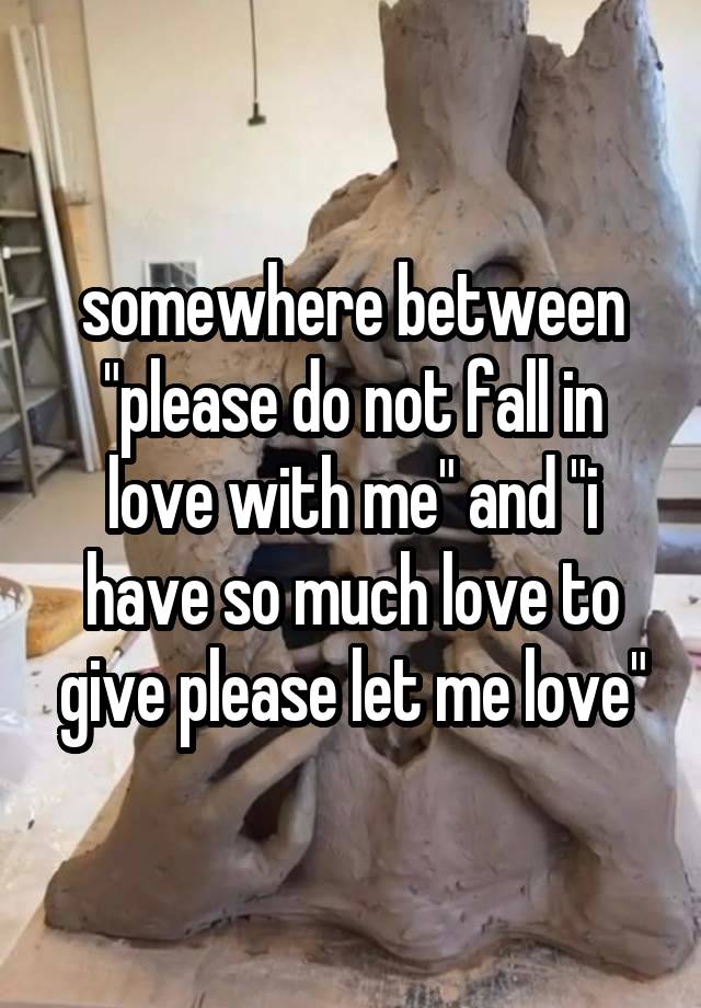 somewhere between "please do not fall in love with me" and "i have so much love to give please let me love"