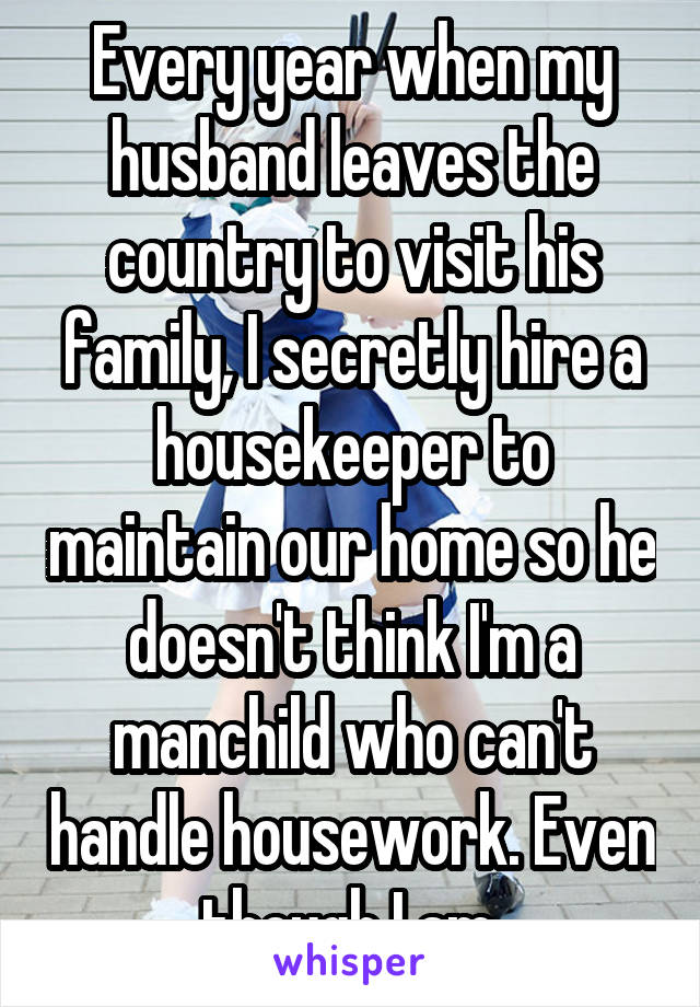 Every year when my husband leaves the country to visit his family, I secretly hire a housekeeper to maintain our home so he doesn't think I'm a manchild who can't handle housework. Even though I am.