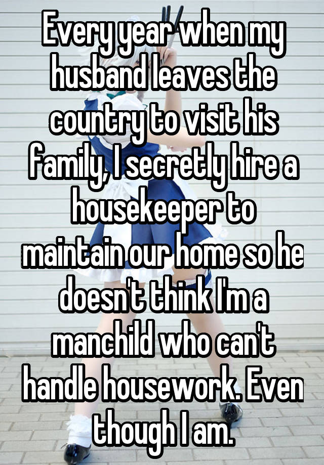 Every year when my husband leaves the country to visit his family, I secretly hire a housekeeper to maintain our home so he doesn't think I'm a manchild who can't handle housework. Even though I am.