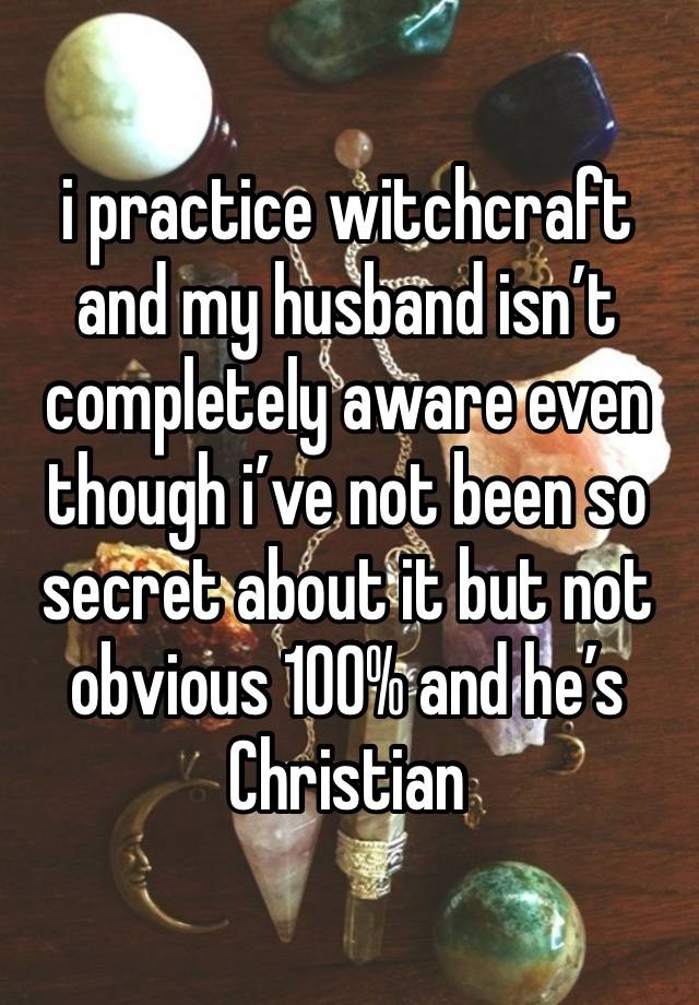 i practice witchcraft and my husband isn’t completely aware even though i’ve not been so secret about it but not obvious 100% and he’s Christian