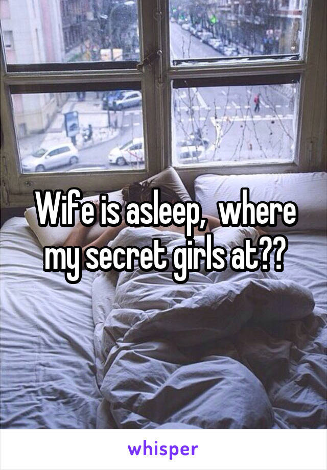 Wife is asleep,  where my secret girls at??