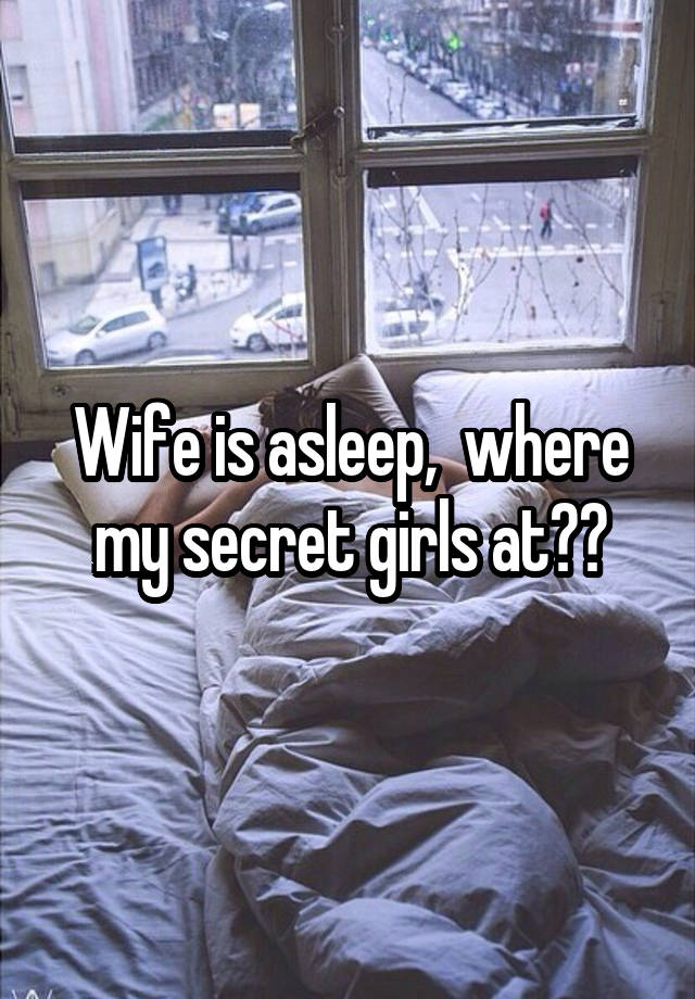 Wife is asleep,  where my secret girls at??